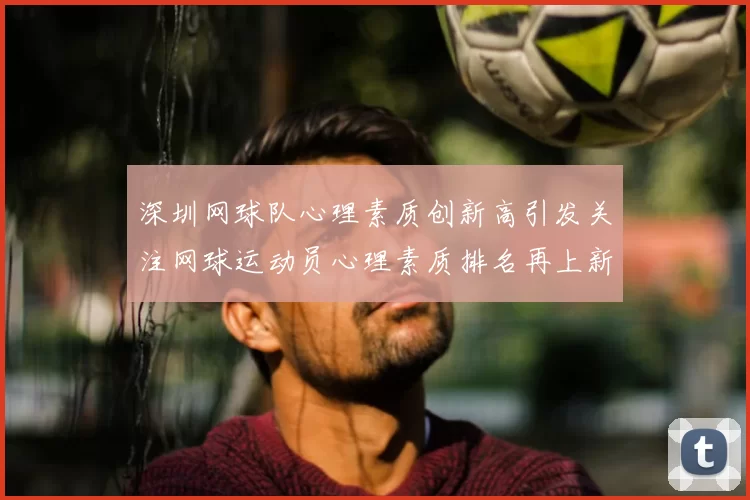 深圳网球队心理素质创新高引发关注网球运动员心理素质排名再上新台阶