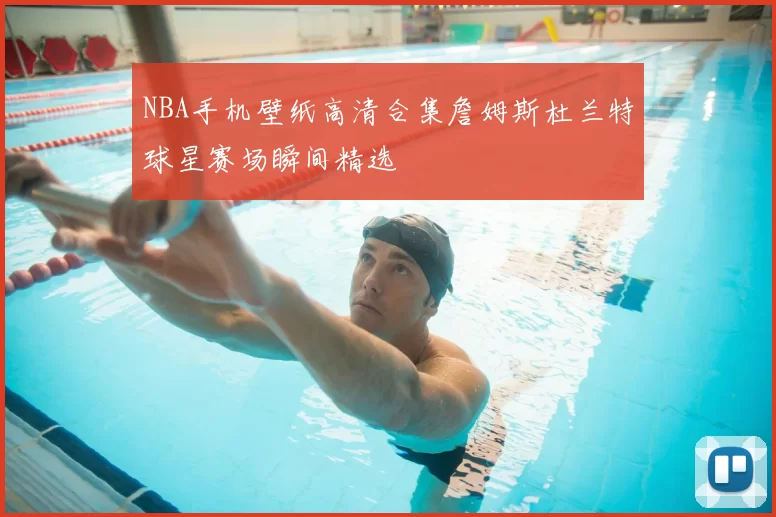 NBA手机壁纸高清合集詹姆斯杜兰特球星赛场瞬间精选