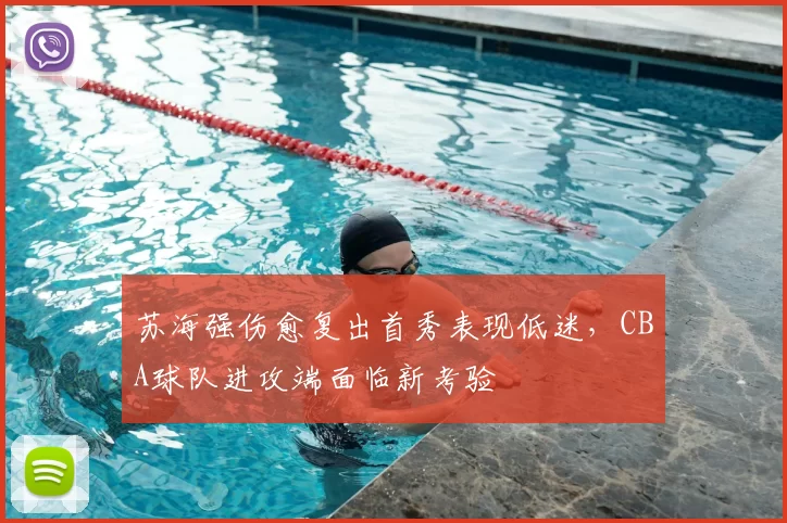 苏海强伤愈复出首秀表现低迷，CBA球队进攻端面临新考验