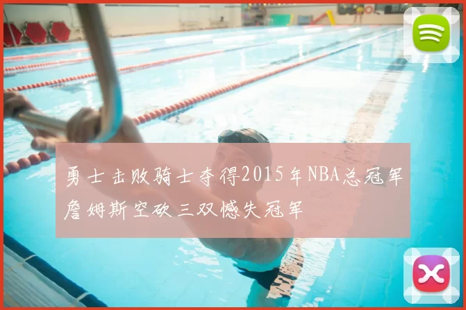 勇士击败骑士夺得2015年NBA总冠军詹姆斯空砍三双憾失冠军