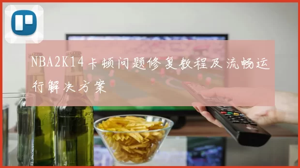 NBA2K14卡顿问题修复教程及流畅运行解决方案