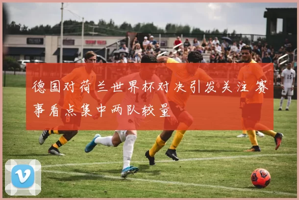 德国对荷兰世界杯对决引发关注 赛事看点集中两队较量