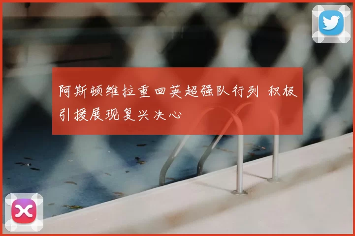 阿斯顿维拉重回英超强队行列 积极引援展现复兴决心
