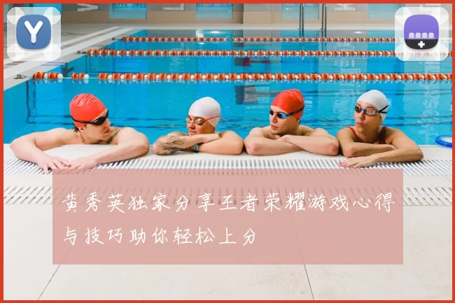 黄秀英独家分享王者荣耀游戏心得与技巧助你轻松上分