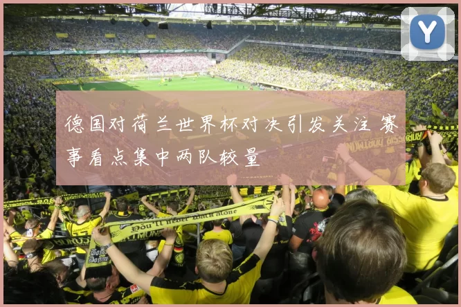 德国对荷兰世界杯对决引发关注 赛事看点集中两队较量