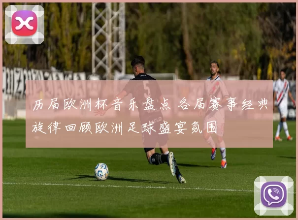 历届欧洲杯音乐盘点 各届赛事经典旋律回顾欧洲足球盛宴氛围