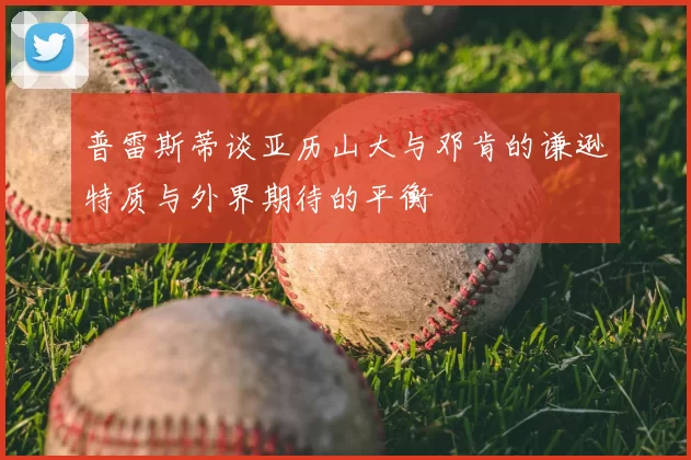 普雷斯蒂谈亚历山大与邓肯的谦逊特质与外界期待的平衡