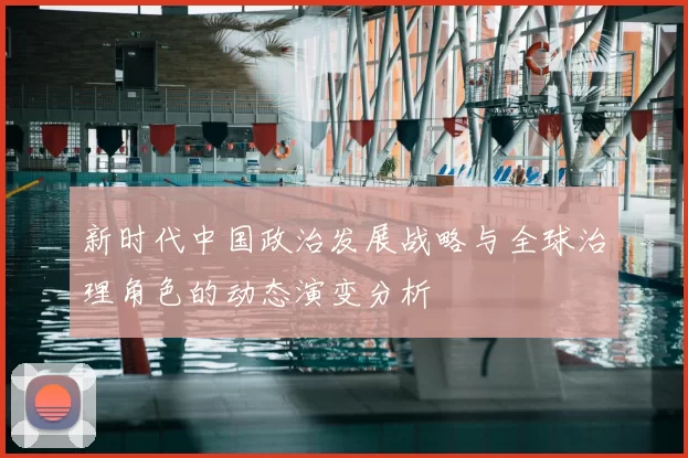 新时代中国政治发展战略与全球治理角色的动态演变分析