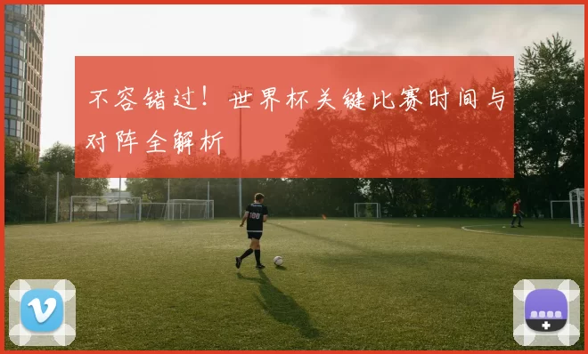 不容错过！世界杯关键比赛时间与对阵全解析