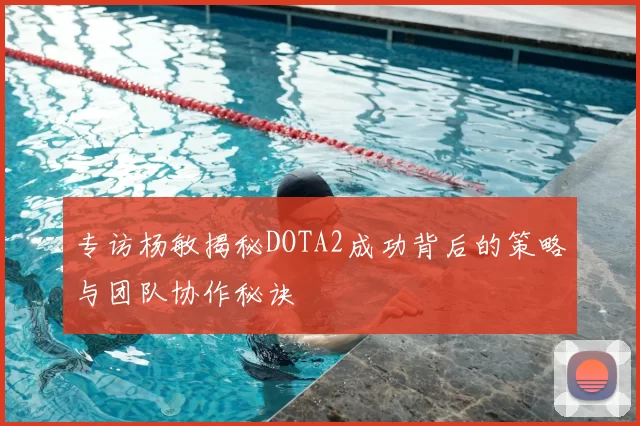 专访杨敏揭秘DOTA2成功背后的策略与团队协作秘诀