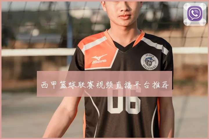 西甲篮球联赛视频直播平台推荐