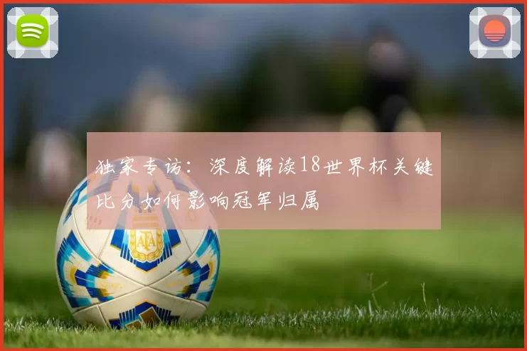 独家专访：深度解读18世界杯关键比分如何影响冠军归属