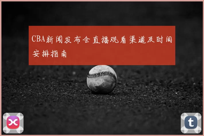 CBA新闻发布会直播观看渠道及时间安排指南