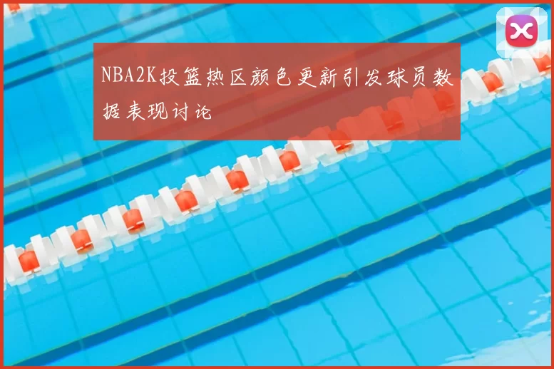 NBA2K投篮热区颜色更新引发球员数据表现讨论