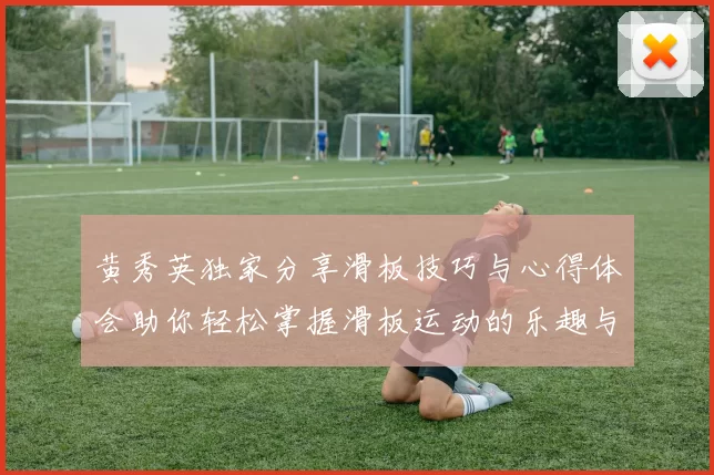 黄秀英独家分享滑板技巧与心得体会助你轻松掌握滑板运动的乐趣与挑战