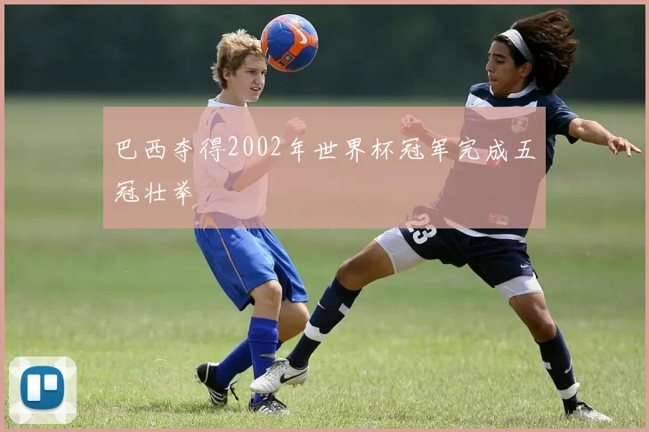巴西夺得2002年世界杯冠军完成五冠壮举