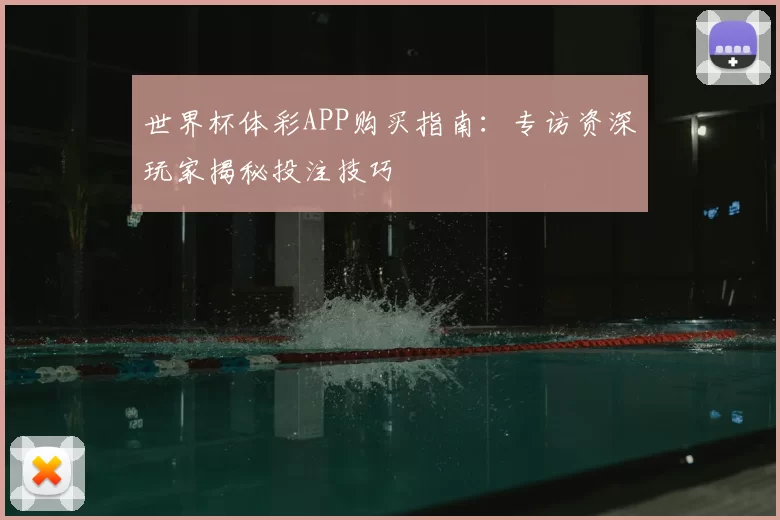 世界杯体彩APP购买指南：专访资深玩家揭秘投注技巧