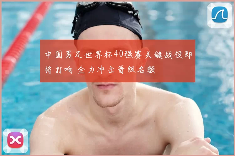 中国男足世界杯40强赛关键战役即将打响 全力冲击晋级名额