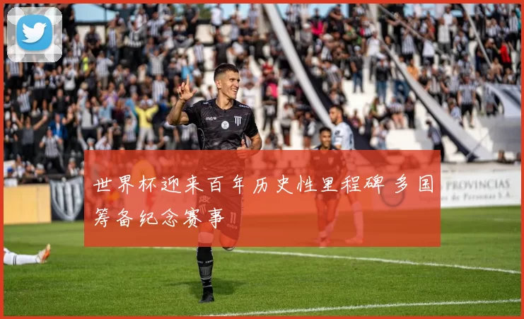 世界杯迎来百年历史性里程碑 多国筹备纪念赛事