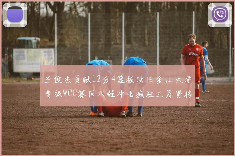 王俊杰贡献12分4篮板助旧金山大学晋级WCC赛区八强冲击疯狂三月资格
