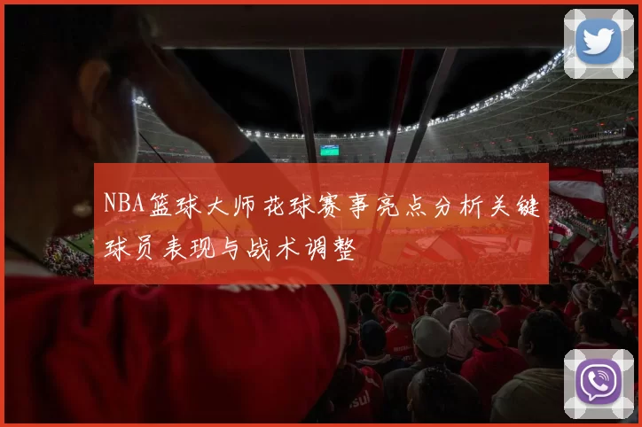 NBA篮球大师花球赛事亮点分析关键球员表现与战术调整