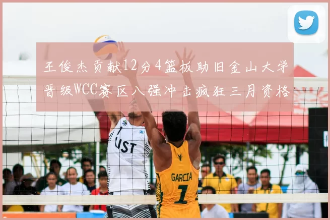 王俊杰贡献12分4篮板助旧金山大学晋级WCC赛区八强冲击疯狂三月资格