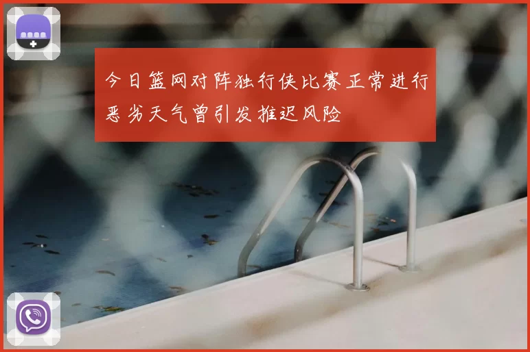 今日篮网对阵独行侠比赛正常进行恶劣天气曾引发推迟风险