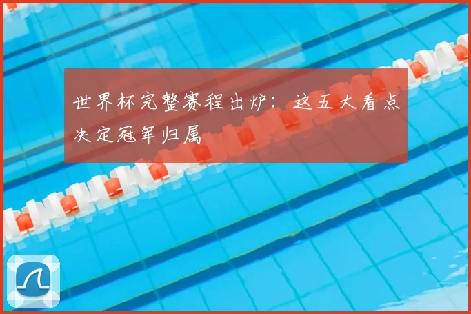 世界杯完整赛程出炉：这五大看点决定冠军归属