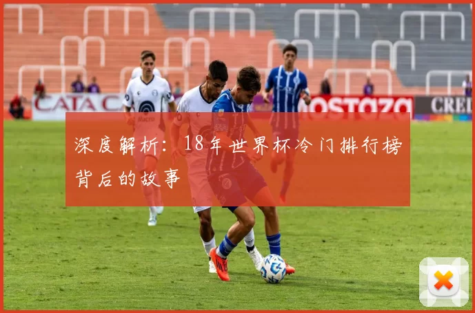 深度解析:18年世界杯冷门排行榜背后的故事