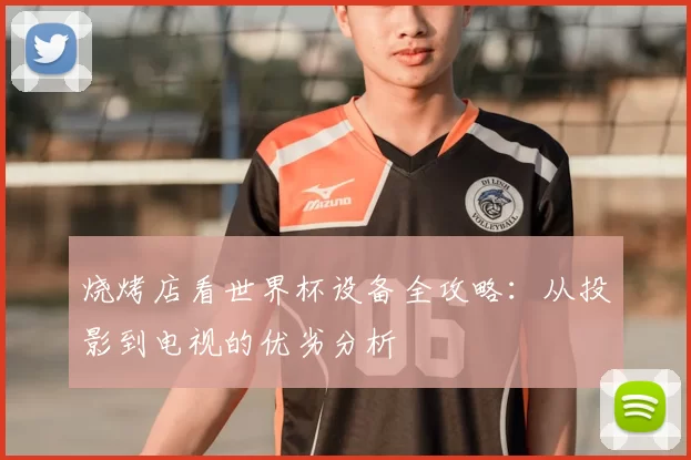 烧烤店看世界杯设备全攻略:从投影到电视的优劣分析