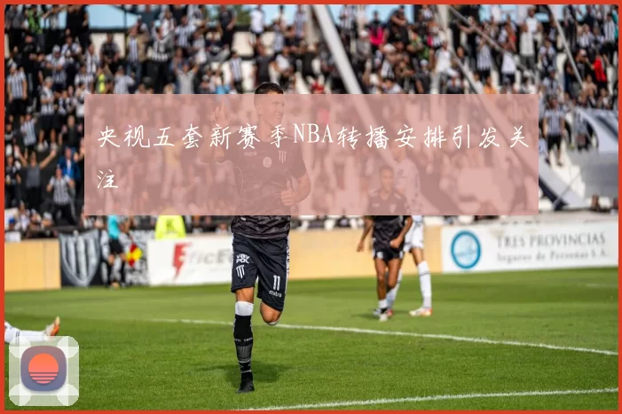 央视五套新赛季NBA转播安排引发关注