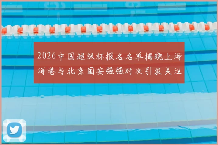 2026中国超级杯报名名单揭晓上海海港与北京国安强强对决引发关注