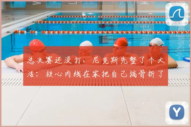 总决赛还没打，尼克斯先整了个大活：核心内线在家把自己搞骨折了