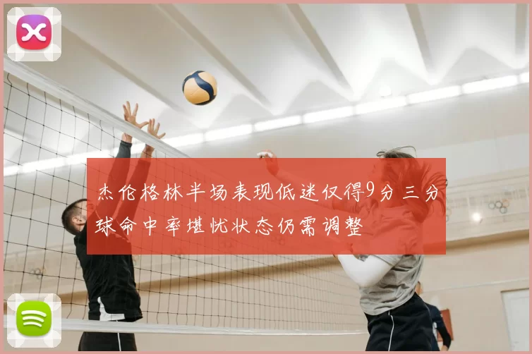 杰伦格林半场表现低迷仅得9分三分球命中率堪忧状态仍需调整