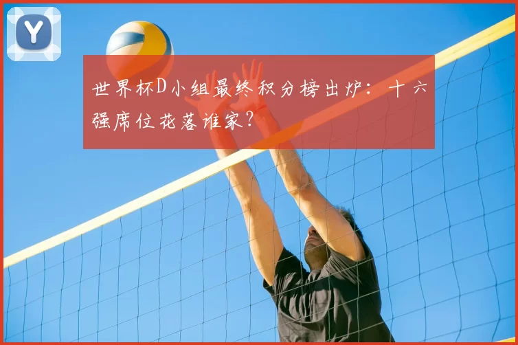 世界杯D小组最终积分榜出炉：十六强席位花落谁家？