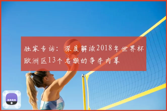 独家专访：深度解读2018年世界杯欧洲区13个名额的争夺内幕