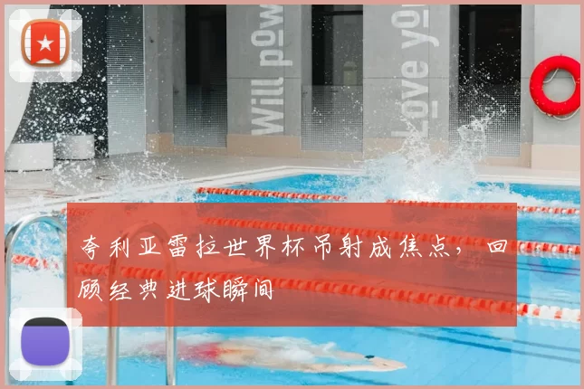 夸利亚雷拉世界杯吊射成焦点，回顾经典进球瞬间