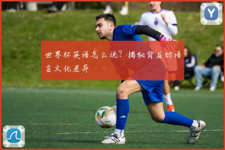 世界杯英语怎么说?揭秘背后的语言文化差异