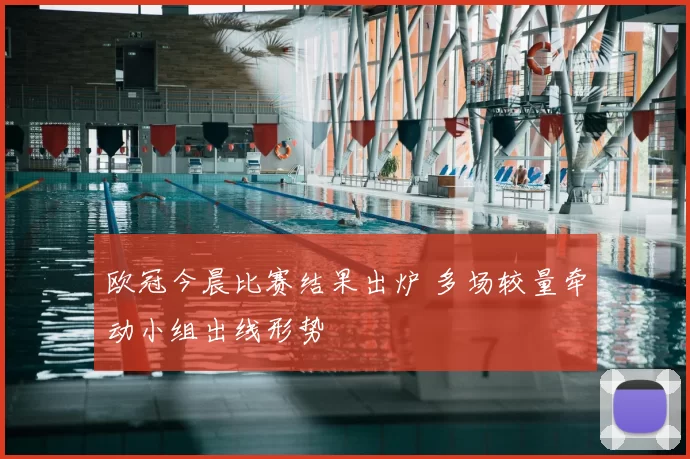 欧冠今晨比赛结果出炉 多场较量牵动小组出线形势