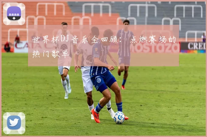 世界杯DJ音乐全回顾：点燃赛场的热门歌单