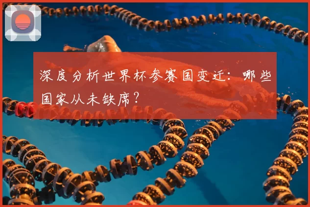 深度分析世界杯参赛国变迁：哪些国家从未缺席？