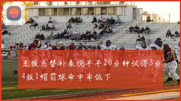 王俊杰替补表现平平20分钟仅得3分4板1帽罚球命中率低下