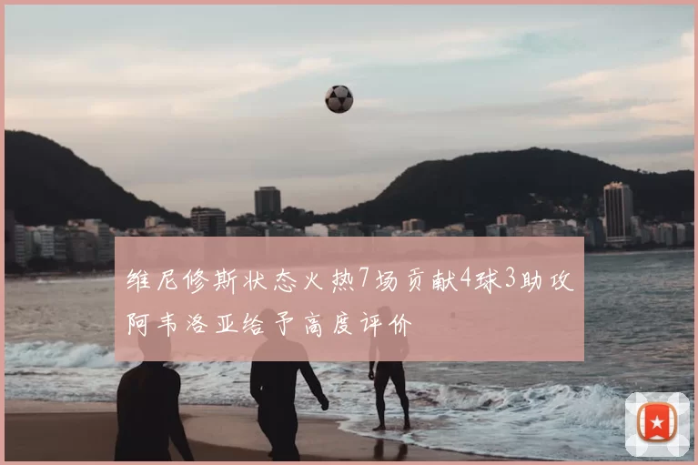 维尼修斯状态火热7场贡献4球3助攻阿韦洛亚给予高度评价