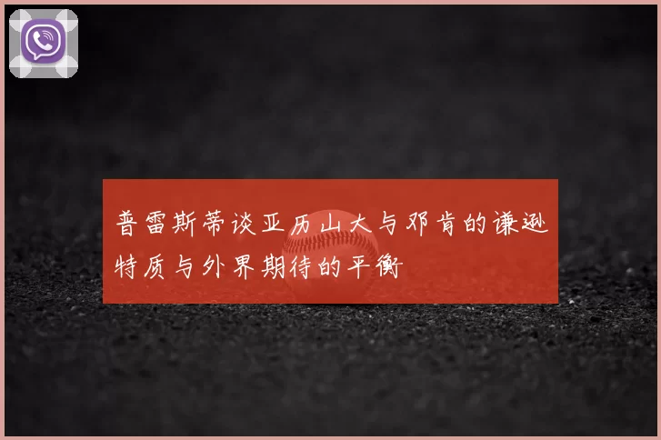 普雷斯蒂谈亚历山大与邓肯的谦逊特质与外界期待的平衡