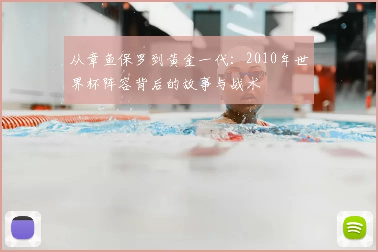 从章鱼保罗到黄金一代:2010年世界杯阵容背后的故事与战术
