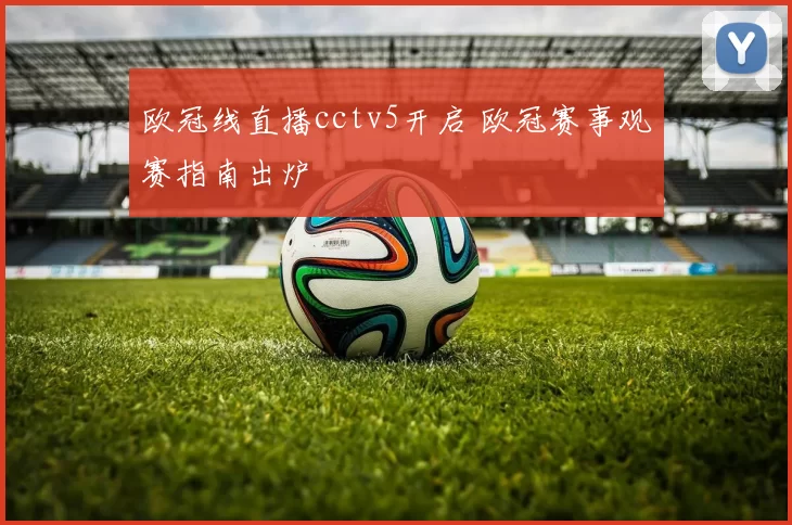 欧冠线直播cctv5开启 欧冠赛事观赛指南出炉