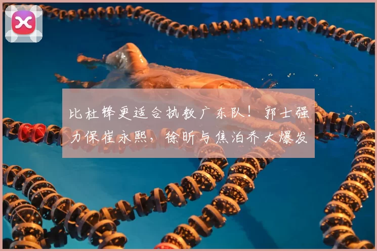 比杜锋更适合执教广东队！郭士强力保崔永熙，徐昕与焦泊乔大爆发_广厦_广州_1