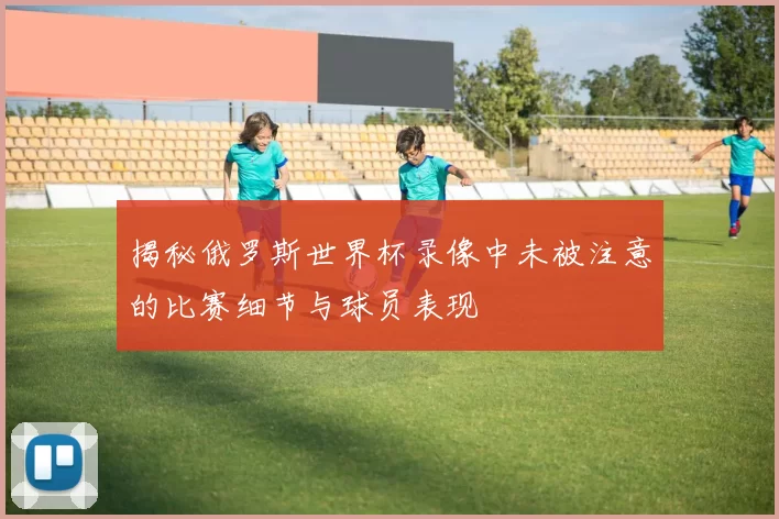 揭秘俄罗斯世界杯录像中未被注意的比赛细节与球员表现