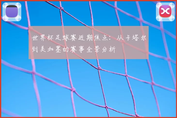 世界杯足球赛近期焦点:从卡塔尔到美加墨的赛事全景分析