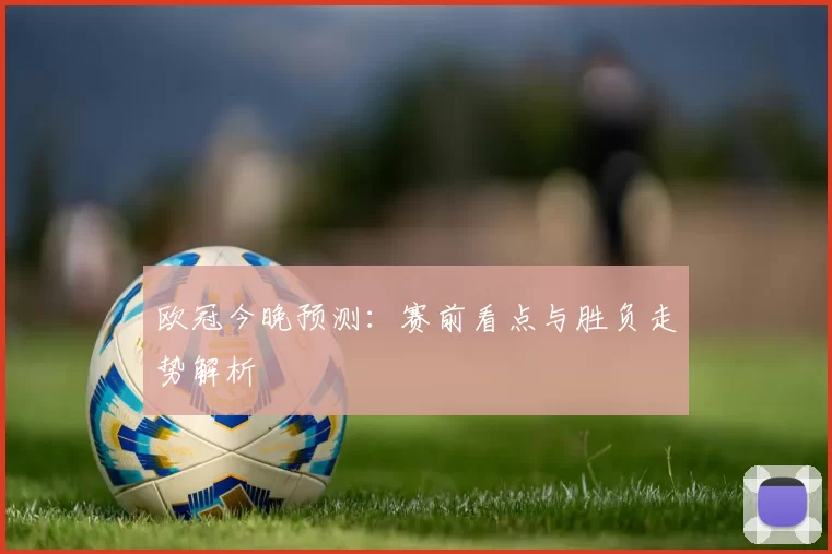 欧冠今晚预测：赛前看点与胜负走势解析